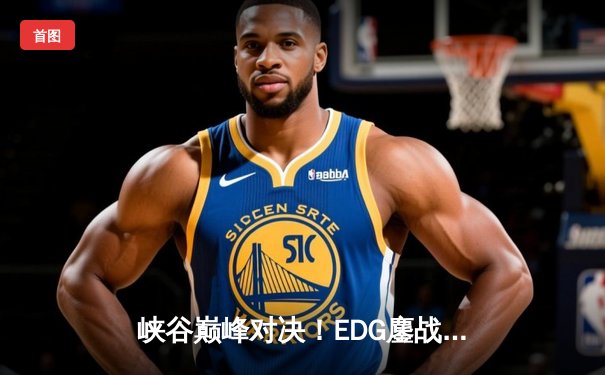 峡谷巅峰对决！EDG鏖战五局险胜FPX斩获LPL夏季赛冠军