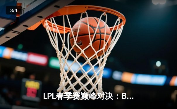 LPL春季赛巅峰对决：BLG鏖战五局险胜JDG，Knight沙皇关键大招锁定胜局 - 3