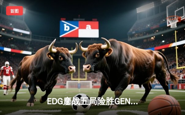 EDG鏖战五局险胜GEN，中国战队率先挺进英雄联盟全球总决赛四强