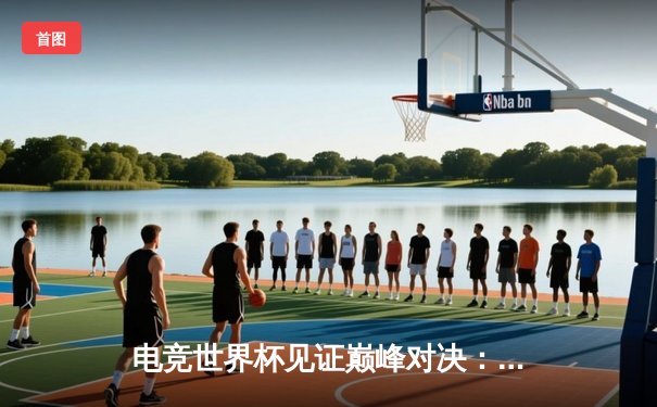 电竞世界杯见证巅峰对决：NOVA战队让二追三险破FL战队不败金身