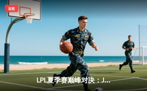 LPL夏季赛巅峰对决：JDG鏖战五局险胜TES，Knight致命偷家引爆全场