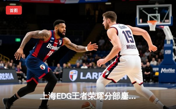 上海EDG王者荣耀分部鏖战五局险胜北京WB，花海澜惊天偷家锁定胜局