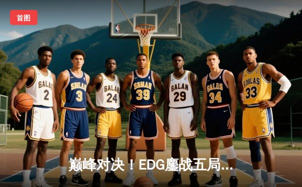 巅峰对决！EDG鏖战五局力克GEN挺进S12半决赛，Scout沙皇关键推锁定胜局