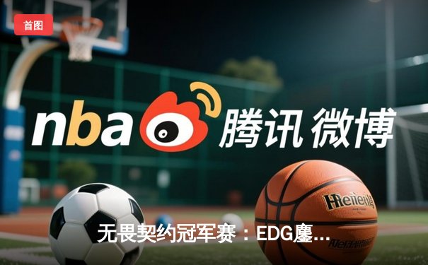 无畏契约冠军赛：EDG鏖战五局力克PRX，突破历史首进四强