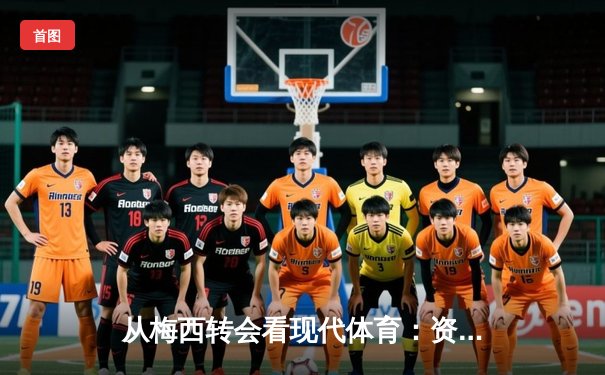 从梅西转会看现代体育：资本、数据与情感的三重奏