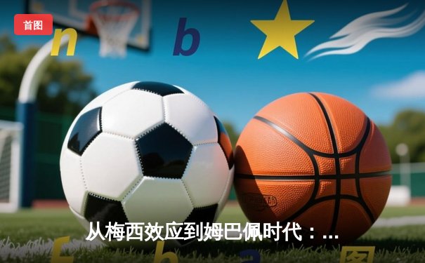从梅西效应到姆巴佩时代：体育巨星如何重塑足球经济格局