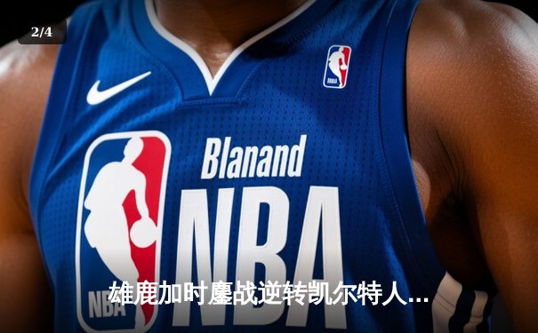 雄鹿加时鏖战逆转凯尔特人，字母哥44+14+7主宰北岸花园 - 2