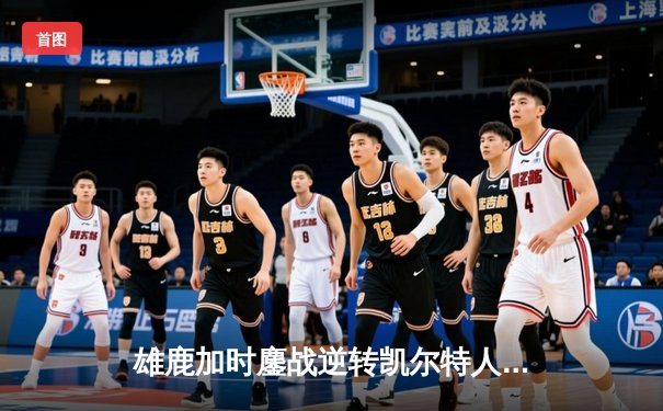 雄鹿加时鏖战逆转凯尔特人，字母哥44+14+7主宰北岸花园