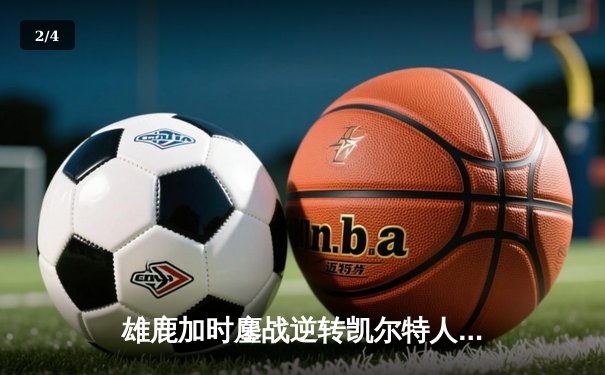 雄鹿加时鏖战逆转凯尔特人，字母哥44+14+7主宰北岸花园 - 2