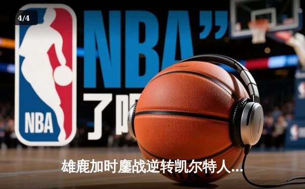 雄鹿加时鏖战逆转凯尔特人，字母哥44+14+7主宰北岸花园 - 4