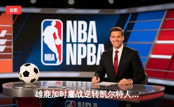 雄鹿加时鏖战逆转凯尔特人，字母哥44+14+7主宰北岸花园