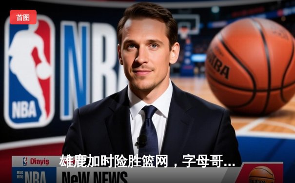 雄鹿加时险胜篮网，字母哥44分14篮板率队守住主场